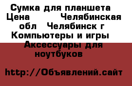 Сумка для планшета › Цена ­ 350 - Челябинская обл., Челябинск г. Компьютеры и игры » Аксессуары для ноутбуков   